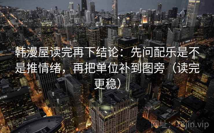 韩漫屋读完再下结论：先问配乐是不是推情绪，再把单位补到图旁（读完更稳）