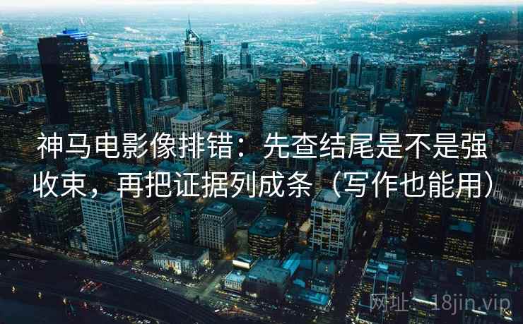 神马电影像排错:先查结尾是不是强收束,再把证据列成条(写作也能用) 神马电影像排错:先查结尾是不是强收束,再把证据列成条(写作也能用)