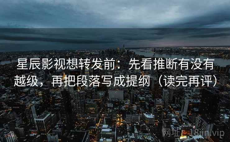 星辰影视想转发前：先看推断有没有越级，再把段落写成提纲（读完再评）