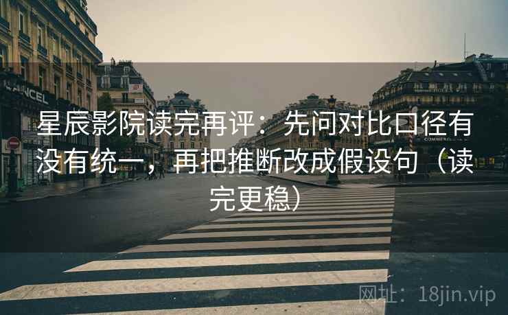 星辰影院读完再评:先问对比口径有没有统一,再把推断改成假设句(读完更稳) 星辰影院读完再评:先问对比口径有没有统一,再把推断改成假设句(读完更稳)