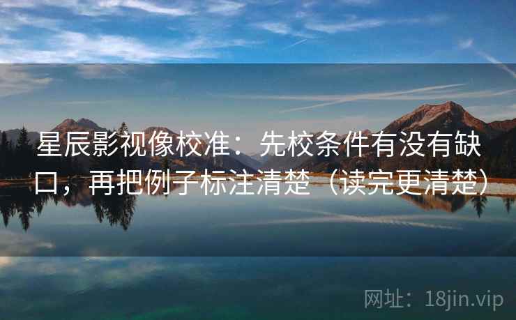 星辰影视像校准：先校条件有没有缺口，再把例子标注清楚（读完更清楚）
