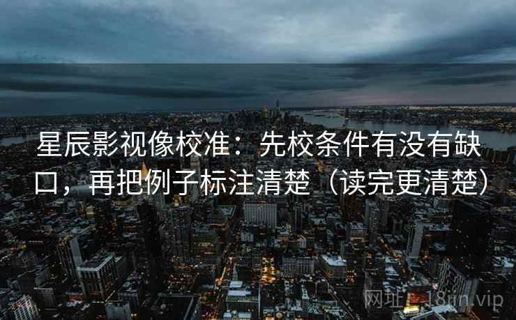 星辰影视像校准：先校条件有没有缺口，再把例子标注清楚（读完更清楚）