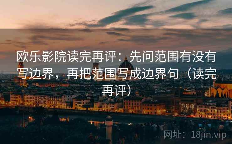 欧乐影院读完再评:先问范围有没有写边界,再把范围写成边界句(读完再评) 欧乐影院读完再评:先问范围有没有写边界,再把范围写成边界句(读完再评)