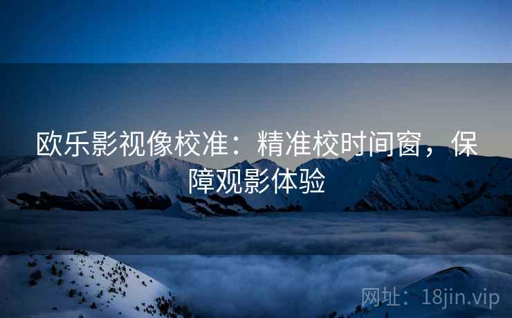 欧乐影视像校准:精准校时间窗,保障观影体验 欧乐影视像校准:精准校时间窗,保障观影体验