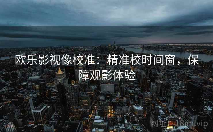 欧乐影视像校准:精准校时间窗,保障观影体验 欧乐影视像校准:精准校时间窗,保障观影体验