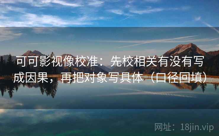 可可影视像校准：先校相关有没有写成因果，再把对象写具体（口径回填）