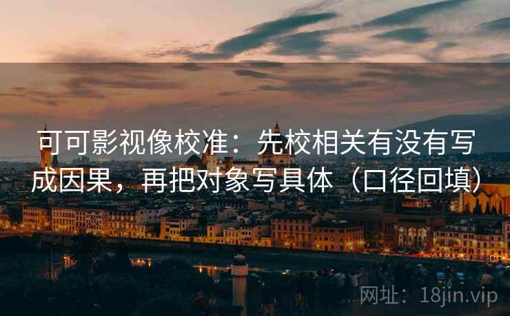 可可影视像校准：先校相关有没有写成因果，再把对象写具体（口径回填）