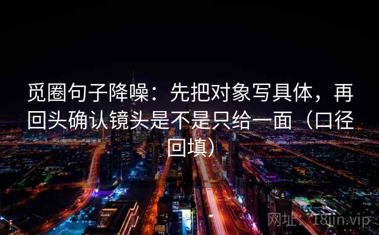 觅圈句子降噪：先把对象写具体，再回头确认镜头是不是只给一面（口径回填）