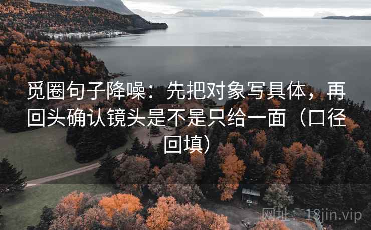 觅圈句子降噪：先把对象写具体，再回头确认镜头是不是只给一面（口径回填）
