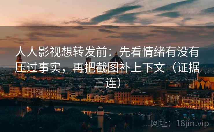 人人影视想转发前：先看情绪有没有压过事实，再把截图补上下文（证据三连）