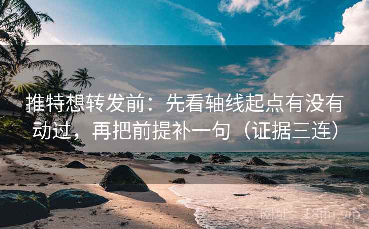 推特想转发前：先看轴线起点有没有动过，再把前提补一句（证据三连）