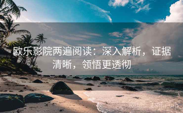 欧乐影院两遍阅读：深入解析，证据清晰，领悟更透彻