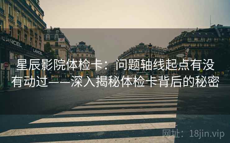 星辰影院体检卡:问题轴线起点有没有动过——深入揭秘体检卡背后的秘密 星辰影院体检卡:问题轴线起点有没有动过——深入揭秘体检卡背后的秘密