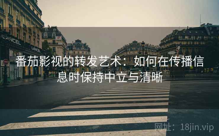 番茄影视的转发艺术：如何在传播信息时保持中立与清晰