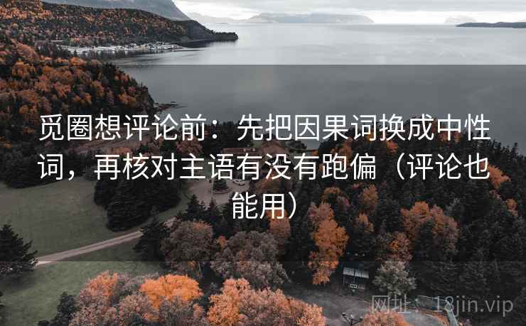 觅圈想评论前：先把因果词换成中性词，再核对主语有没有跑偏（评论也能用）