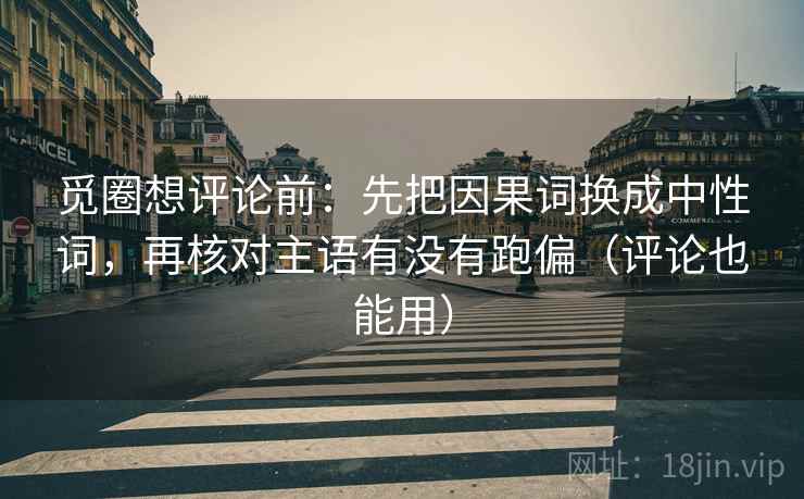 觅圈想评论前：先把因果词换成中性词，再核对主语有没有跑偏（评论也能用）