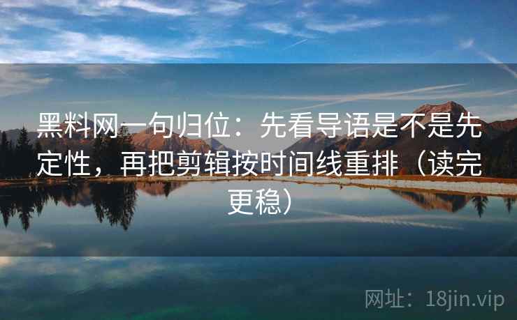 黑料网一句归位：先看导语是不是先定性，再把剪辑按时间线重排（读完更稳）