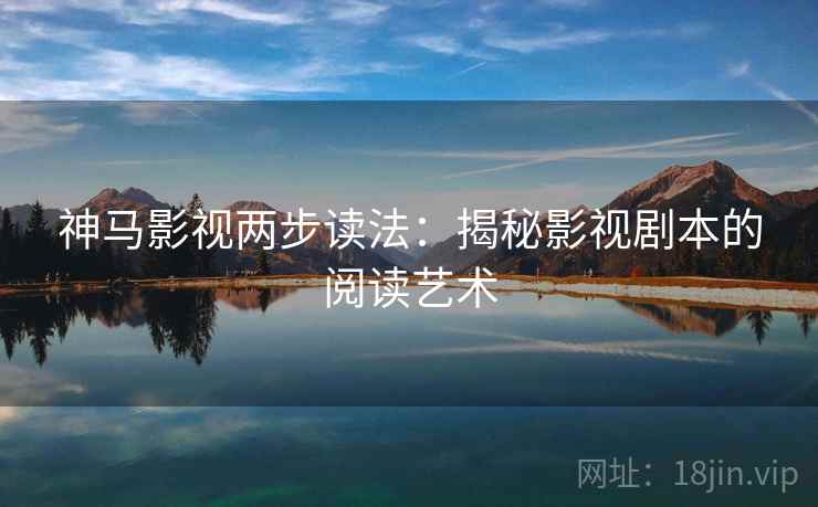 神马影视两步读法:揭秘影视剧本的阅读艺术 神马影视两步读法:揭秘影视剧本的阅读艺术