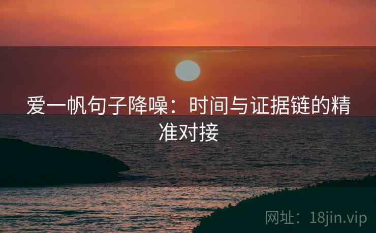 爱一帆句子降噪：时间与证据链的精准对接