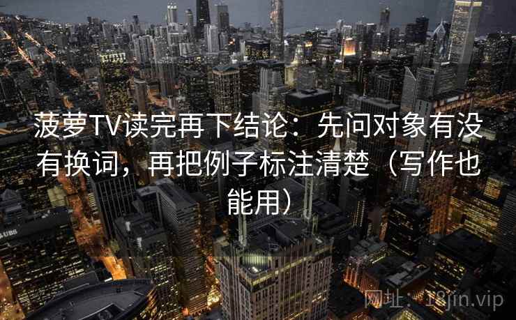 菠萝TV读完再下结论:先问对象有没有换词,再把例子标注清楚(写作也能用) 菠萝TV读完再下结论:先问对象有没有换词,再把例子标注清楚(写作也能用)