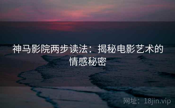 神马影院两步读法：揭秘电影艺术的情感秘密