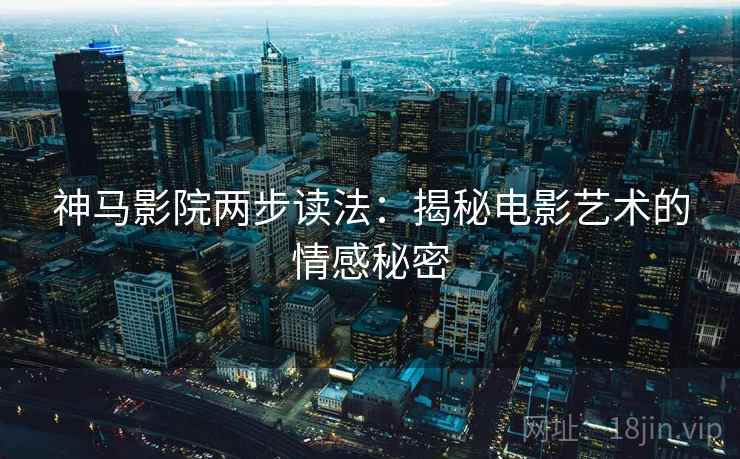神马影院两步读法：揭秘电影艺术的情感秘密