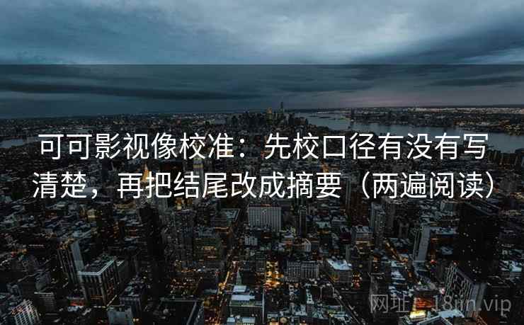 可可影视像校准：先校口径有没有写清楚，再把结尾改成摘要（两遍阅读）