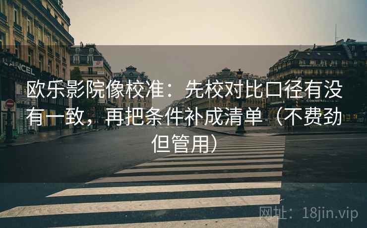 欧乐影院像校准：先校对比口径有没有一致，再把条件补成清单（不费劲但管用）