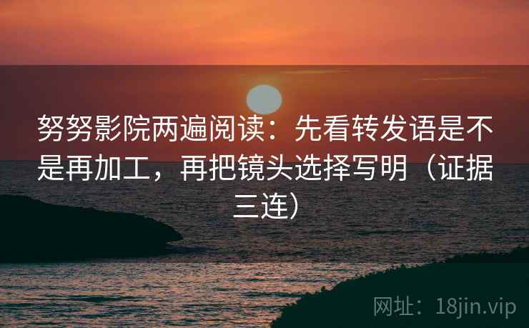 努努影院两遍阅读：先看转发语是不是再加工，再把镜头选择写明（证据三连）
