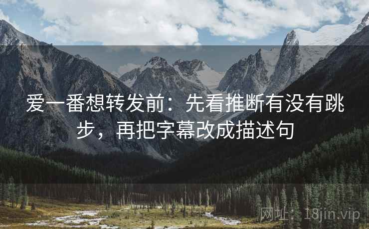 爱一番想转发前：先看推断有没有跳步，再把字幕改成描述句