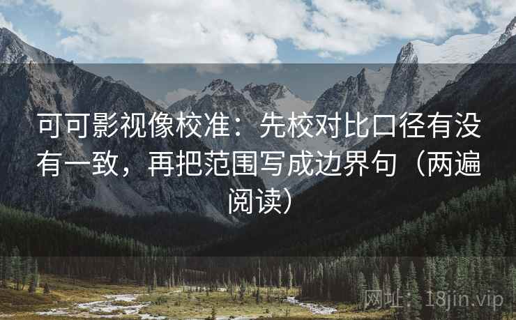 可可影视像校准：先校对比口径有没有一致，再把范围写成边界句（两遍阅读）