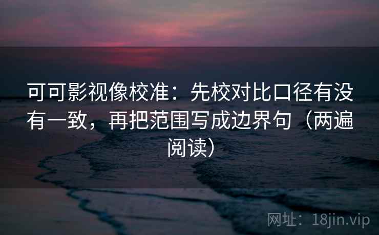 可可影视像校准：先校对比口径有没有一致，再把范围写成边界句（两遍阅读）