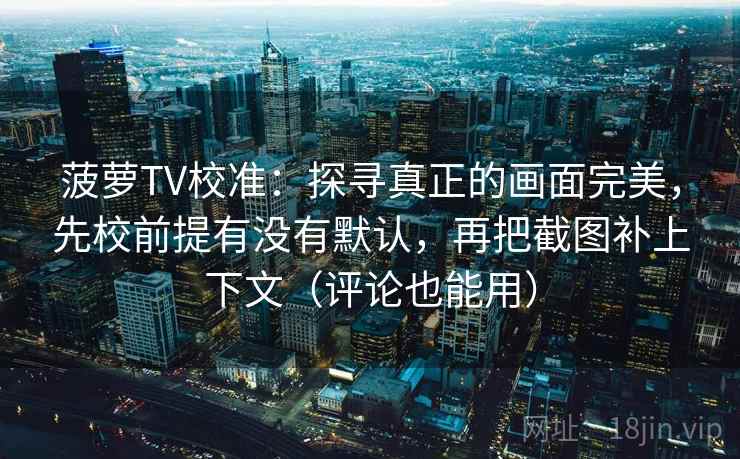 菠萝TV校准:探寻真正的画面完美,先校前提有没有默认,再把截图补上下文(评论也能用) 菠萝TV校准:探寻真正的画面完美,先校前提有没有默认,再把截图补上下文(评论也能用)