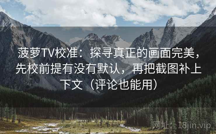 菠萝TV校准:探寻真正的画面完美,先校前提有没有默认,再把截图补上下文(评论也能用) 菠萝TV校准:探寻真正的画面完美,先校前提有没有默认,再把截图补上下文(评论也能用)