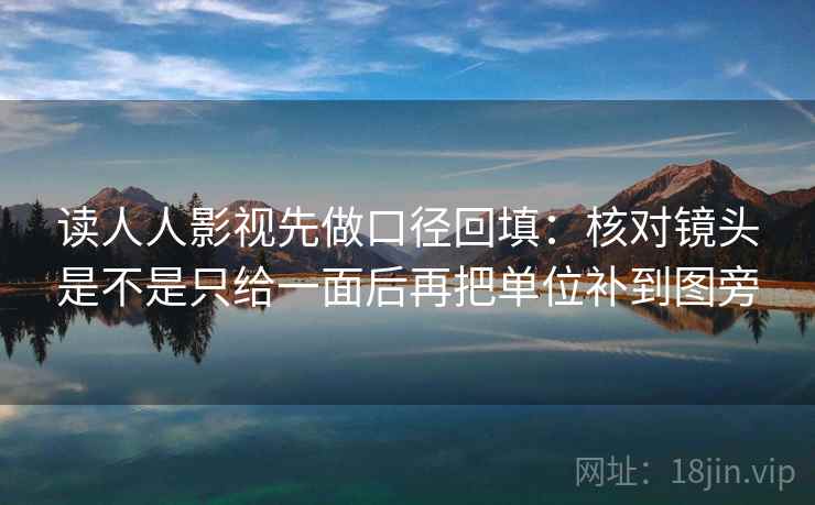 读人人影视先做口径回填：核对镜头是不是只给一面后再把单位补到图旁