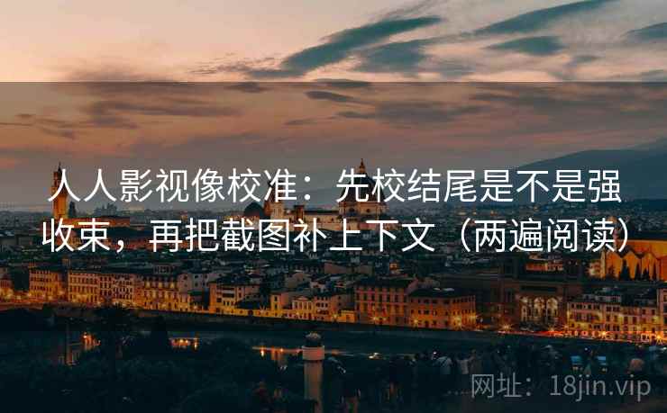 人人影视像校准：先校结尾是不是强收束，再把截图补上下文（两遍阅读）