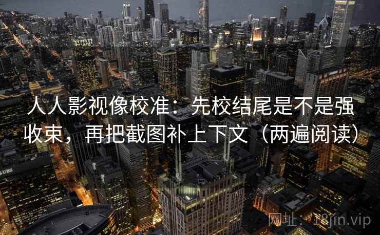 人人影视像校准：先校结尾是不是强收束，再把截图补上下文（两遍阅读）