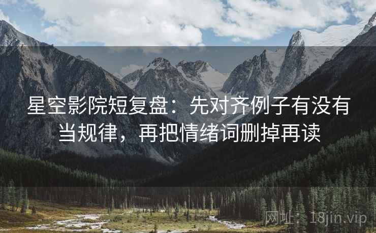 星空影院短复盘：先对齐例子有没有当规律，再把情绪词删掉再读
