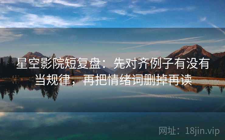 星空影院短复盘：先对齐例子有没有当规律，再把情绪词删掉再读