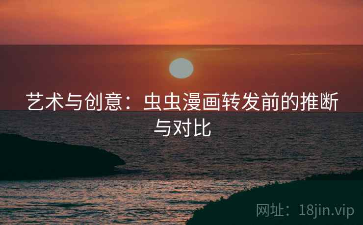 艺术与创意：虫虫漫画转发前的推断与对比