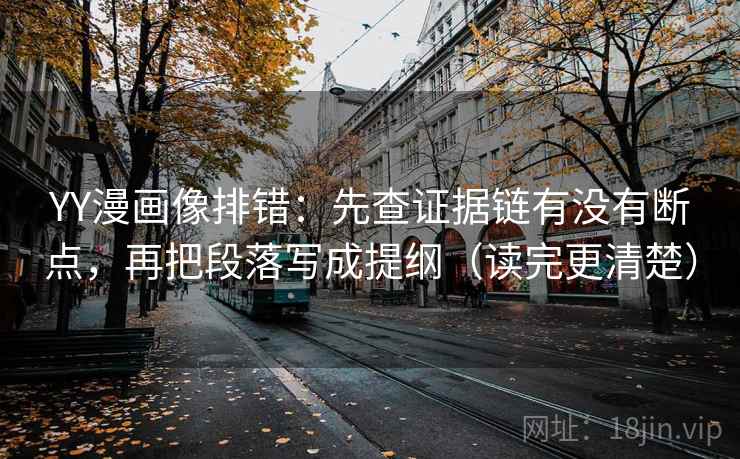 YY漫画像排错：先查证据链有没有断点，再把段落写成提纲（读完更清楚）