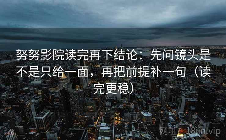 努努影院读完再下结论：先问镜头是不是只给一面，再把前提补一句（读完更稳）