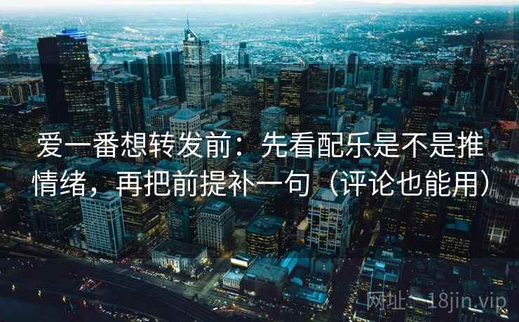 爱一番想转发前：先看配乐是不是推情绪，再把前提补一句（评论也能用）