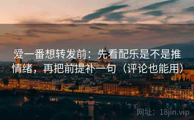 爱一番想转发前：先看配乐是不是推情绪，再把前提补一句（评论也能用）