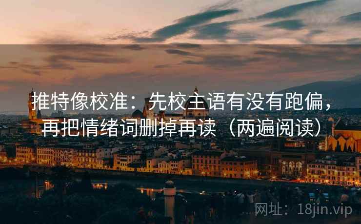 推特像校准：先校主语有没有跑偏，再把情绪词删掉再读（两遍阅读）