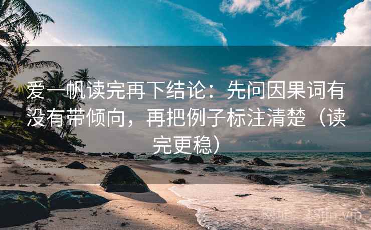 爱一帆读完再下结论:先问因果词有没有带倾向,再把例子标注清楚(读完更稳) 爱一帆读完再下结论:先问因果词有没有带倾向,再把例子标注清楚(读完更稳)