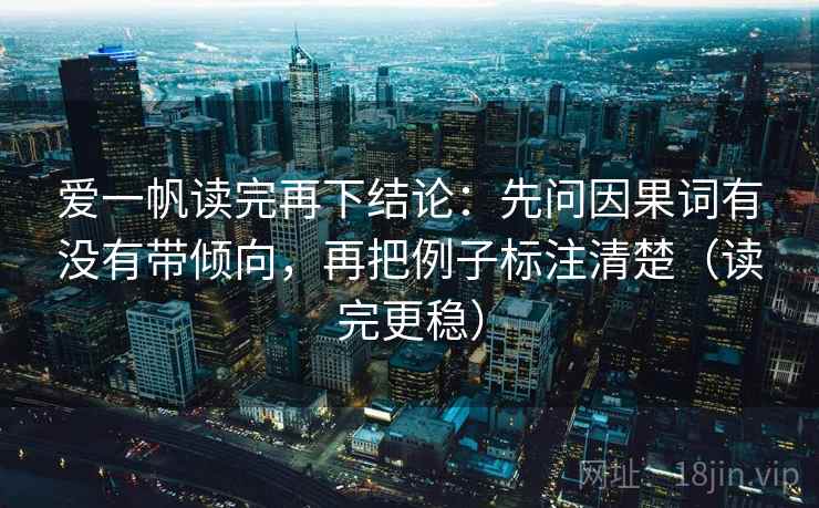爱一帆读完再下结论:先问因果词有没有带倾向,再把例子标注清楚(读完更稳) 爱一帆读完再下结论:先问因果词有没有带倾向,再把例子标注清楚(读完更稳)
