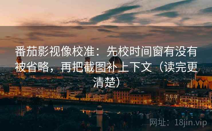 番茄影视像校准:先校时间窗有没有被省略,再把截图补上下文(读完更清楚) 番茄影视像校准:先校时间窗有没有被省略,再把截图补上下文(读完更清楚)