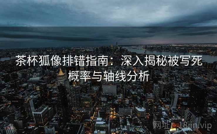茶杯狐像排错指南:深入揭秘被写死概率与轴线分析 茶杯狐像排错指南:深入揭秘被写死概率与轴线分析
