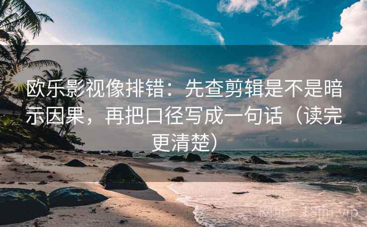 欧乐影视像排错：先查剪辑是不是暗示因果，再把口径写成一句话（读完更清楚）